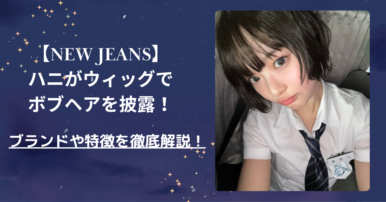 【NewJeans】ハニがウィッグでボブヘアを披露！ブランドや特徴を徹底解説！